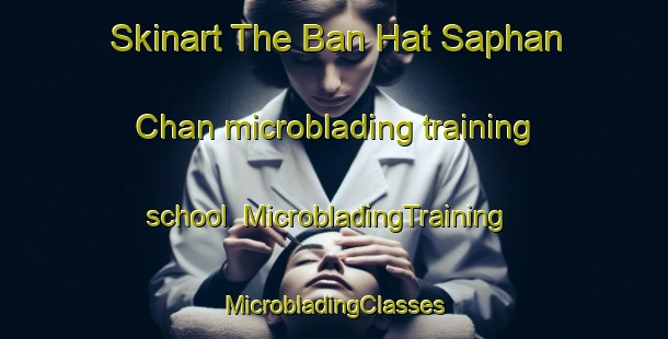 Skinart The Ban Hat Saphan Chan microblading training school | #MicrobladingTraining #MicrobladingClasses #SkinartTraining-Thailand