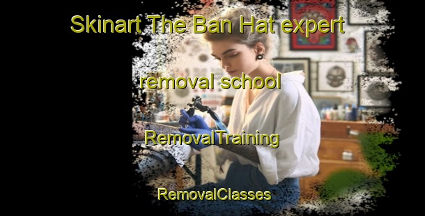 Skinart The Ban Hat expert removal school | RemovalTraining | RemovalClasses | SkinartTraining-Thailand