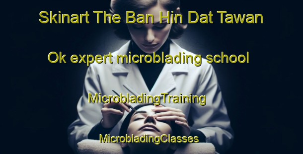 Skinart The Ban Hin Dat Tawan Ok expert microblading school | MicrobladingTraining | MicrobladingClasses | SkinartTraining-Thailand