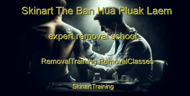 Skinart The Ban Hua Pluak Laem expert removal school | #RemovalTraining #RemovalClasses #SkinartTraining-Thailand