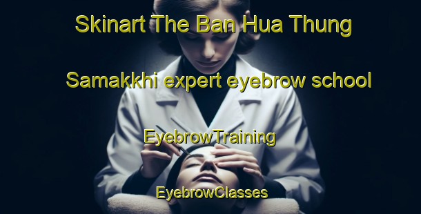 Skinart The Ban Hua Thung Samakkhi expert eyebrow school | EyebrowTraining | EyebrowClasses | SkinartTraining-Thailand