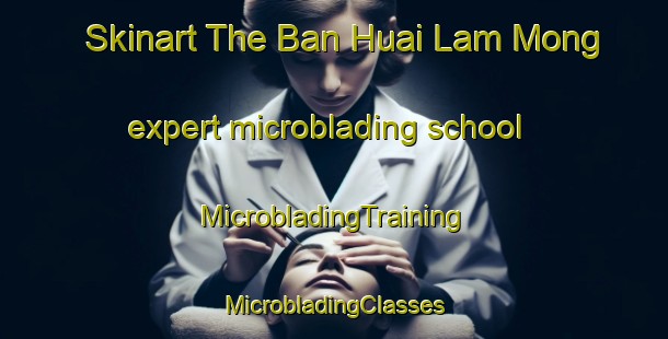 Skinart The Ban Huai Lam Mong expert microblading school | #MicrobladingTraining #MicrobladingClasses #SkinartTraining-Thailand