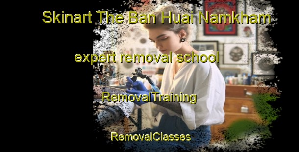 Skinart The Ban Huai Namkham expert removal school | RemovalTraining | RemovalClasses | SkinartTraining-Thailand