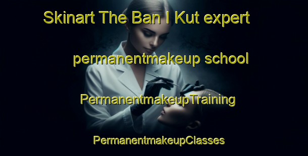 Skinart The Ban I Kut expert permanentmakeup school | PermanentmakeupTraining | PermanentmakeupClasses | SkinartTraining-Thailand