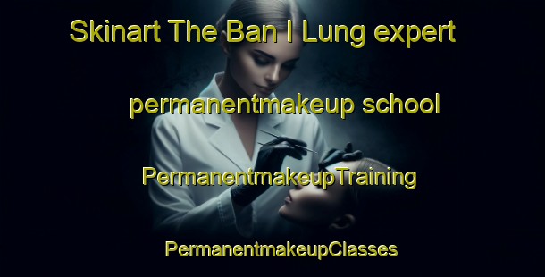Skinart The Ban I Lung expert permanentmakeup school | PermanentmakeupTraining | PermanentmakeupClasses | SkinartTraining-Thailand