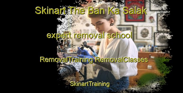 Skinart The Ban Ka Salak expert removal school | #RemovalTraining #RemovalClasses #SkinartTraining-Thailand