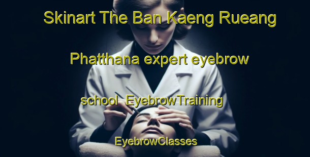 Skinart The Ban Kaeng Rueang Phatthana expert eyebrow school | EyebrowTraining | EyebrowClasses | SkinartTraining-Thailand