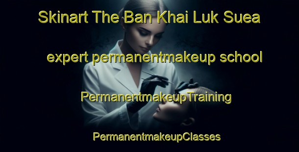 Skinart The Ban Khai Luk Suea expert permanentmakeup school | #PermanentmakeupTraining #PermanentmakeupClasses #SkinartTraining-Thailand