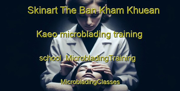 Skinart The Ban Kham Khuean Kaeo microblading training school | #MicrobladingTraining #MicrobladingClasses #SkinartTraining-Thailand