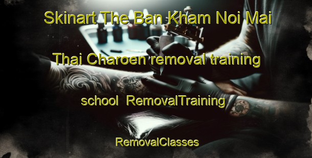 Skinart The Ban Kham Noi Mai Thai Charoen removal training school | RemovalTraining | RemovalClasses | SkinartTraining-Thailand