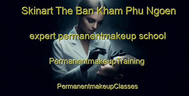 Skinart The Ban Kham Phu Ngoen expert permanentmakeup school | PermanentmakeupTraining | PermanentmakeupClasses | SkinartTraining-Thailand