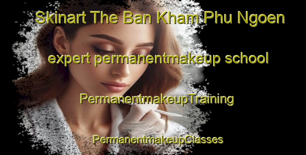 Skinart The Ban Kham Phu Ngoen expert permanentmakeup school | PermanentmakeupTraining | PermanentmakeupClasses | SkinartTraining-Thailand