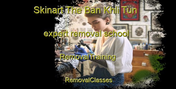 Skinart The Ban Khli Tun expert removal school | RemovalTraining | RemovalClasses | SkinartTraining-Thailand