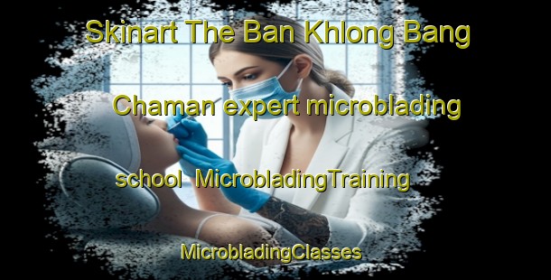 Skinart The Ban Khlong Bang Chaman expert microblading school | MicrobladingTraining | MicrobladingClasses | SkinartTraining-Thailand