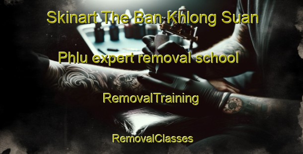 Skinart The Ban Khlong Suan Phlu expert removal school | RemovalTraining | RemovalClasses | SkinartTraining-Thailand