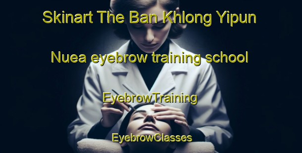 Skinart The Ban Khlong Yipun Nuea eyebrow training school | EyebrowTraining | EyebrowClasses | SkinartTraining-Thailand