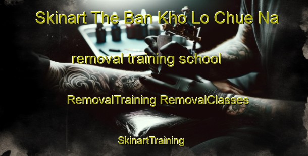 Skinart The Ban Kho Lo Chue Na removal training school | #RemovalTraining #RemovalClasses #SkinartTraining-Thailand