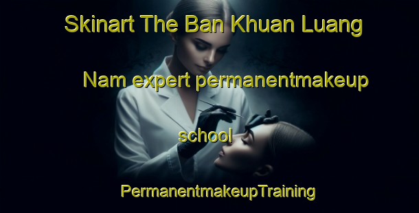 Skinart The Ban Khuan Luang Nam expert permanentmakeup school | #PermanentmakeupTraining #PermanentmakeupClasses #SkinartTraining-Thailand