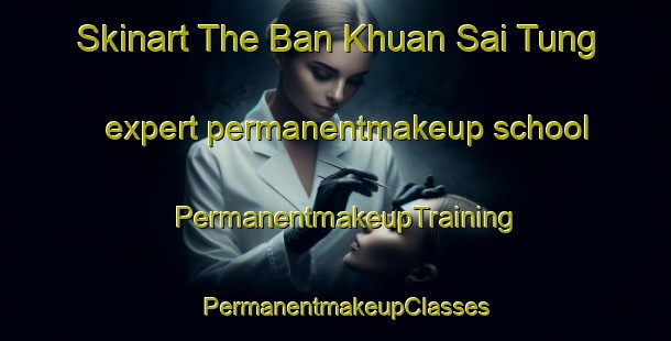 Skinart The Ban Khuan Sai Tung expert permanentmakeup school | PermanentmakeupTraining | PermanentmakeupClasses | SkinartTraining-Thailand