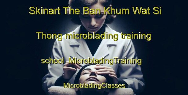 Skinart The Ban Khum Wat Si Thong microblading training school | #MicrobladingTraining #MicrobladingClasses #SkinartTraining-Thailand