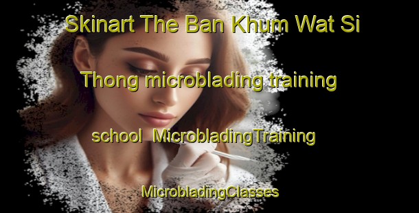 Skinart The Ban Khum Wat Si Thong microblading training school | #MicrobladingTraining #MicrobladingClasses #SkinartTraining-Thailand