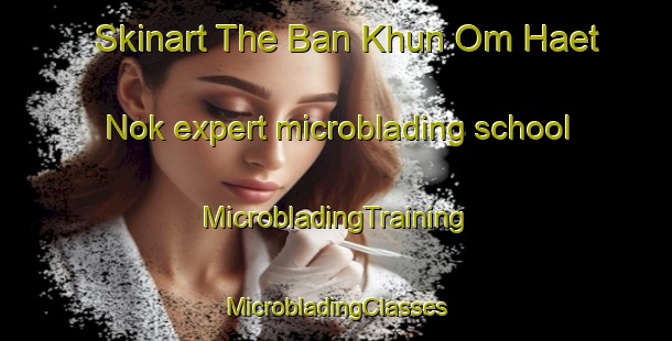 Skinart The Ban Khun Om Haet Nok expert microblading school | #MicrobladingTraining #MicrobladingClasses #SkinartTraining-Thailand