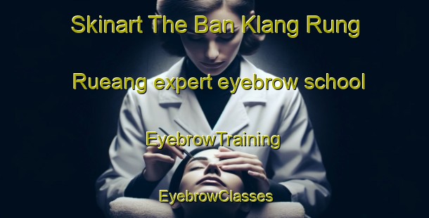 Skinart The Ban Klang Rung Rueang expert eyebrow school | EyebrowTraining | EyebrowClasses | SkinartTraining-Thailand
