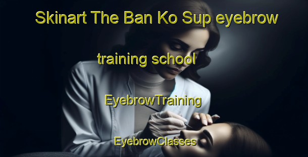 Skinart The Ban Ko Sup eyebrow training school | EyebrowTraining | EyebrowClasses | SkinartTraining-Thailand
