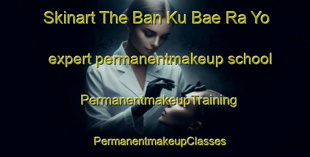 Skinart The Ban Ku Bae Ra Yo expert permanentmakeup school | PermanentmakeupTraining | PermanentmakeupClasses | SkinartTraining-Thailand