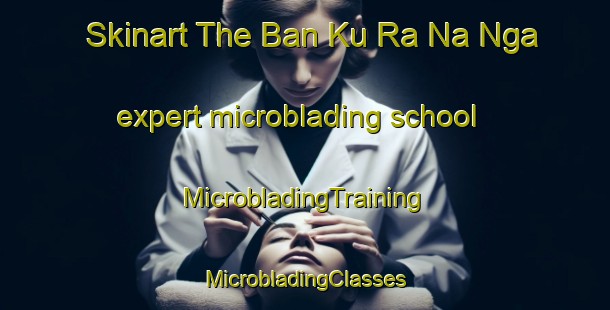 Skinart The Ban Ku Ra Na Nga expert microblading school | #MicrobladingTraining #MicrobladingClasses #SkinartTraining-Thailand