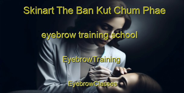 Skinart The Ban Kut Chum Phae eyebrow training school | EyebrowTraining | EyebrowClasses | SkinartTraining-Thailand