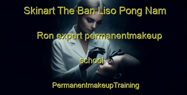 Skinart The Ban Liso Pong Nam Ron expert permanentmakeup school | PermanentmakeupTraining | PermanentmakeupClasses | SkinartTraining-Thailand