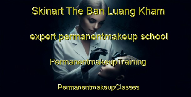 Skinart The Ban Luang Kham expert permanentmakeup school | PermanentmakeupTraining | PermanentmakeupClasses | SkinartTraining-Thailand