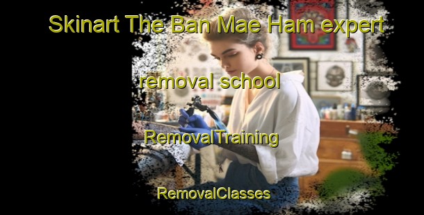 Skinart The Ban Mae Ham expert removal school | RemovalTraining | RemovalClasses | SkinartTraining-Thailand