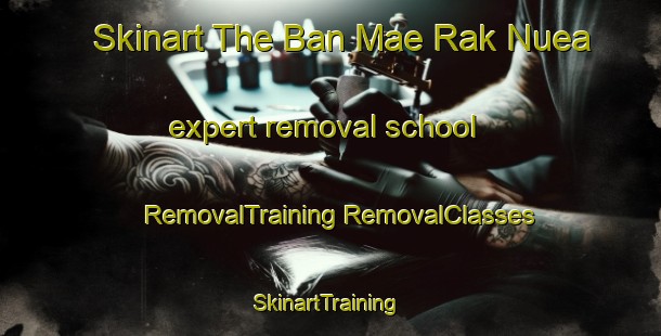 Skinart The Ban Mae Rak Nuea expert removal school | #RemovalTraining #RemovalClasses #SkinartTraining-Thailand