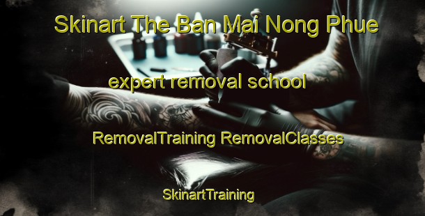 Skinart The Ban Mai Nong Phue expert removal school | #RemovalTraining #RemovalClasses #SkinartTraining-Thailand