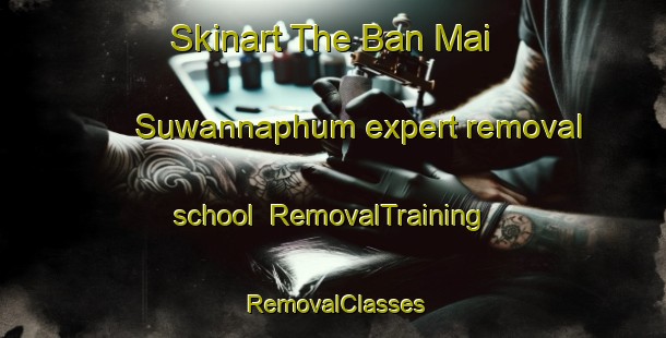 Skinart The Ban Mai Suwannaphum expert removal school | RemovalTraining | RemovalClasses | SkinartTraining-Thailand