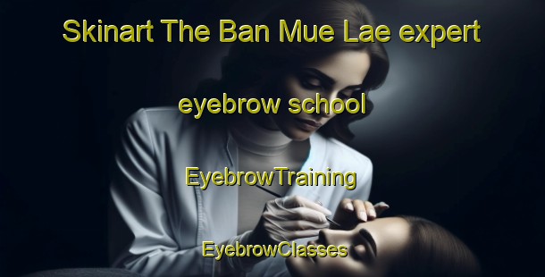 Skinart The Ban Mue Lae expert eyebrow school | EyebrowTraining | EyebrowClasses | SkinartTraining-Thailand