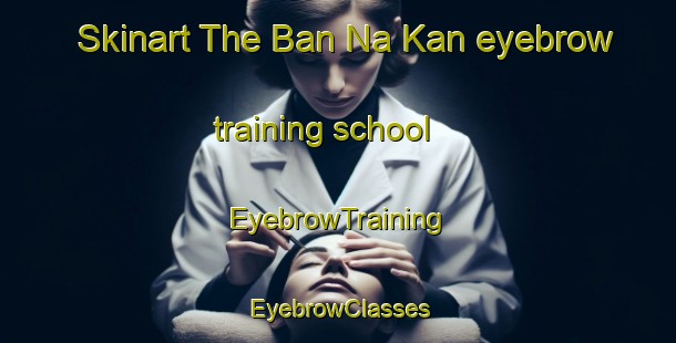 Skinart The Ban Na Kan eyebrow training school | EyebrowTraining | EyebrowClasses | SkinartTraining-Thailand