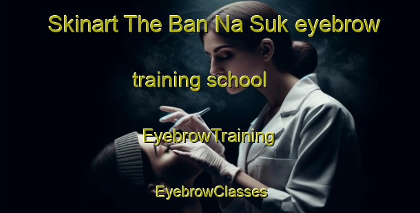 Skinart The Ban Na Suk eyebrow training school | EyebrowTraining | EyebrowClasses | SkinartTraining-Thailand