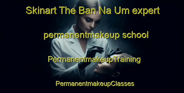 Skinart The Ban Na Um expert permanentmakeup school | PermanentmakeupTraining | PermanentmakeupClasses | SkinartTraining-Thailand