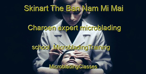 Skinart The Ban Nam Mi Mai Charoen expert microblading school | #MicrobladingTraining #MicrobladingClasses #SkinartTraining-Thailand