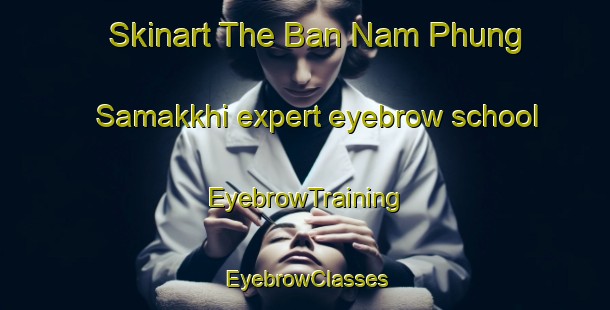 Skinart The Ban Nam Phung Samakkhi expert eyebrow school | EyebrowTraining | EyebrowClasses | SkinartTraining-Thailand