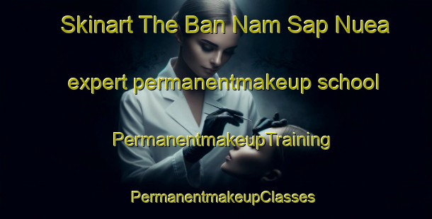 Skinart The Ban Nam Sap Nuea expert permanentmakeup school | PermanentmakeupTraining | PermanentmakeupClasses | SkinartTraining-Thailand