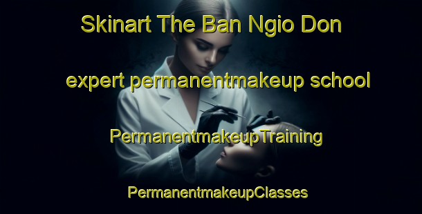 Skinart The Ban Ngio Don expert permanentmakeup school | PermanentmakeupTraining | PermanentmakeupClasses | SkinartTraining-Thailand
