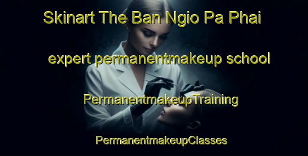 Skinart The Ban Ngio Pa Phai expert permanentmakeup school | #PermanentmakeupTraining #PermanentmakeupClasses #SkinartTraining-Thailand