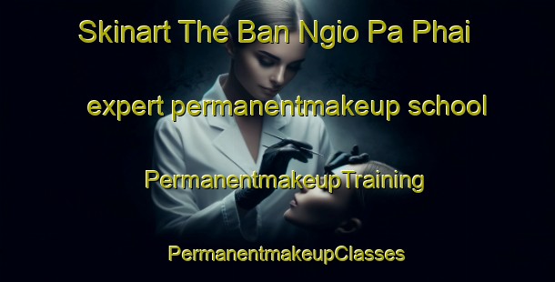 Skinart The Ban Ngio Pa Phai expert permanentmakeup school | PermanentmakeupTraining | PermanentmakeupClasses | SkinartTraining-Thailand