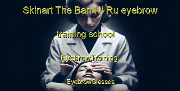 Skinart The Ban Ni Ru eyebrow training school | EyebrowTraining | EyebrowClasses | SkinartTraining-Thailand