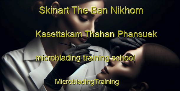 Skinart The Ban Nikhom Kasettakam Thahan Phansuek microblading training school | MicrobladingTraining | MicrobladingClasses | SkinartTraining-Thailand