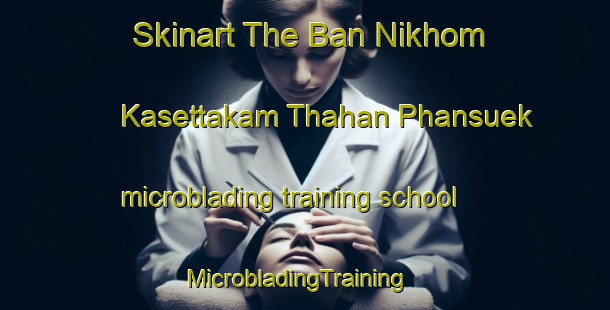 Skinart The Ban Nikhom Kasettakam Thahan Phansuek microblading training school | MicrobladingTraining | MicrobladingClasses | SkinartTraining-Thailand